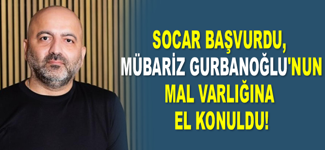 SOCAR başvurdu, Mübariz Gurbanoğlu’nun mal varlığına el konuldu!