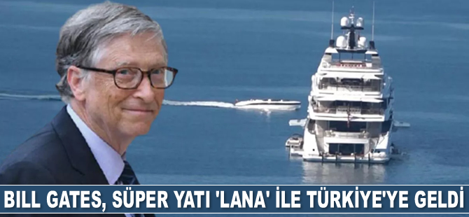 Bill Gates, süper yatı ve lojistik destek gemisiyle Türkiye'ye geldi