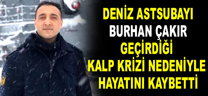 Deniz Astsubayı Burhan Çakır, geçirdiği kalp krizi nedeniyle hayatını kaybetti