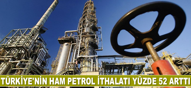 Türkiye’nin ham petrol ithalatı yüzde 52 arttı