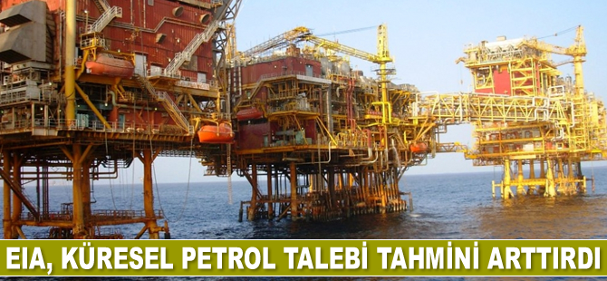 EIA, küresel petrol talebi tahmini arttırdı