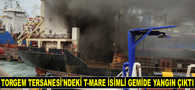 TORGEM Tersanesi’ndeki T-MARE isimli gemide yangın çıktı