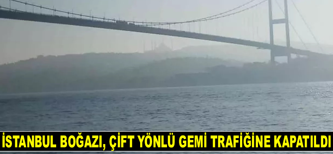İstanbul Boğazı, çift yönlü gemi trafiğine kapatıldı