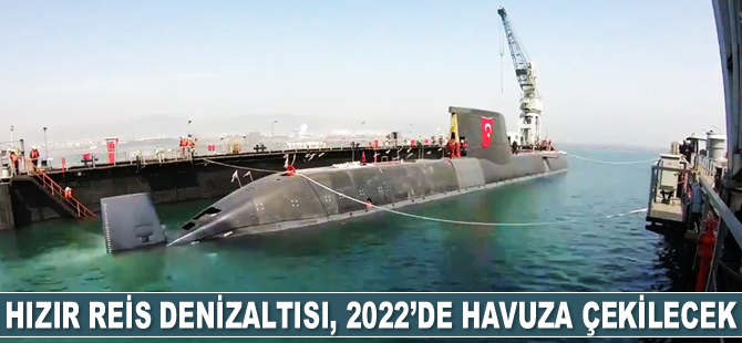 Hızır Reis denizaltısı, 2022’de havuza çekilecek