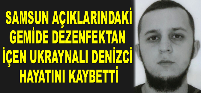 Samsun açıklarındaki gemide dezenfektan içen Ukraynalı denizci hayatını kaybetti