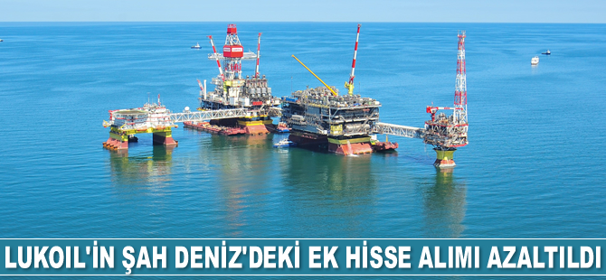 Lukoil’in Şah Deniz’deki ek hisse alımı azaltıldı