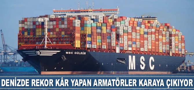 Denizde rekor kâr yapan armatörler karaya çıkıyor