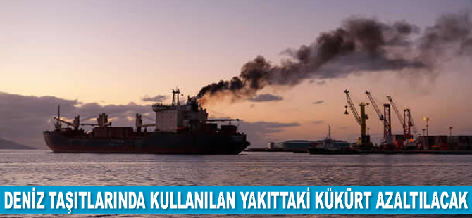 Deniz taşıtlarında kullanılan yakıttaki kükürt içeriği azaltılacak