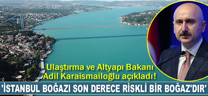 Adil Karaismailoğlu: İstanbul Boğazı son derece riskli bir Boğaz’dır