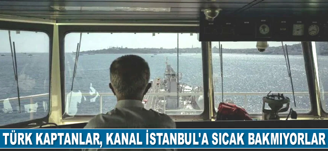 Türk kaptanlar, Kanal İstanbul’a sıcak bakmıyorlar