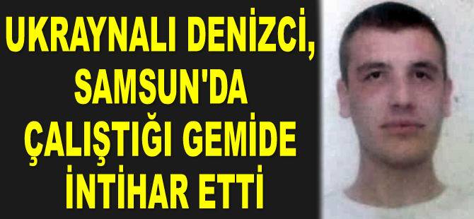Ukraynalı denizci Solovyov Sergiy, Samsun'da çalıştığı gemide intihar etti