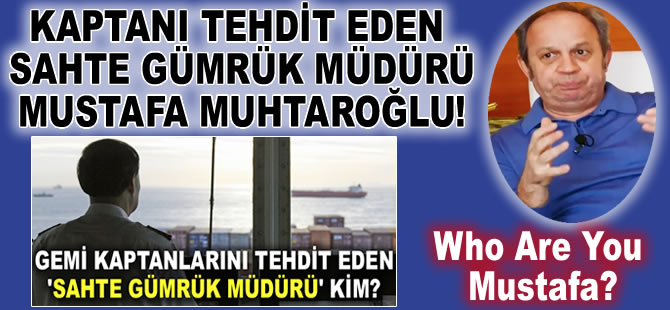Gemi kaptanlarını tehdit eden sahte gümrük müdürünün Mustafa Muhtaroğlu olduğu ortaya çıktı