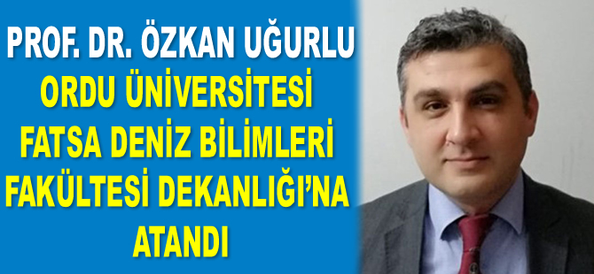 Prof. Dr. Özkan Uğurlu, Ordu Üniversitesi Fatsa Deniz Bilimleri Fakültesi Dekanlığı’na atandı