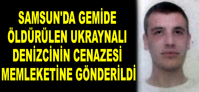 Samsun’da Maranta gemisinde öldürülen Ukraynalı denizcinin cenazesi memleketine gönderildi