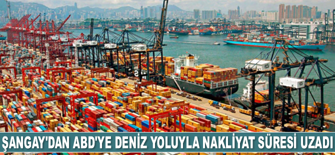 Şangay’dan ABD’ye deniz yoluyla nakliyat süresi uzadı