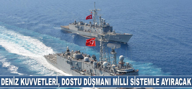 Deniz Kuvvetleri, dostu düşmanı milli sistemle ayıracak