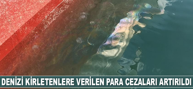 Denizi kirletenlere verilen para cezaları artırıldı