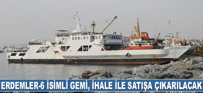 ERDEMLER-6 isimli gemi, ihale ile satışa çıkarılacak