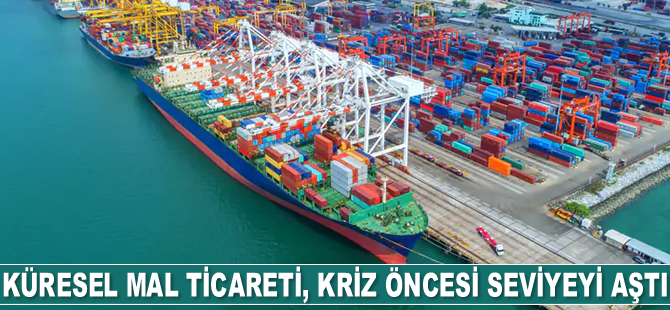 Küresel mal ticareti, kriz öncesi seviyeyi aştı