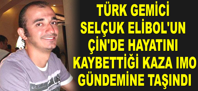 Türk gemici Selçuk Elibol'un Çin’de hayatını kaybettiği kaza IMO gündemine taşındı