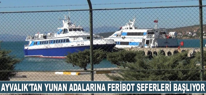Ayvalık'tan Yunan adalarına feribot seferleri başlıyor