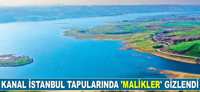 Kanal İstanbul tapularında ‘malikler’ gizlendi