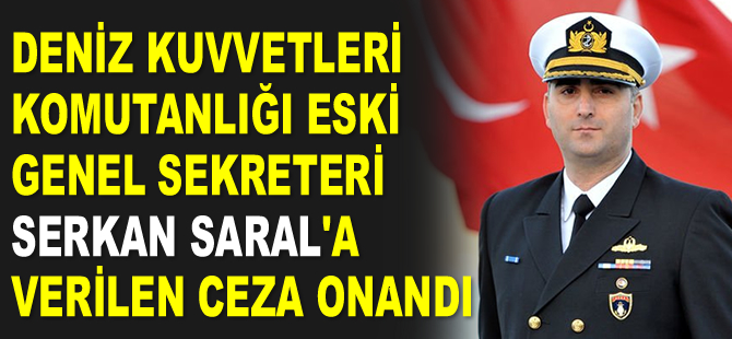Deniz Kuvvetleri Komutanlığı eski genel sekreteri Serkan Saral’a verilen ceza onandı