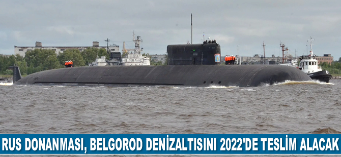 Rus Donanması, Belgorod denizaltısını 2022'de teslim alacak