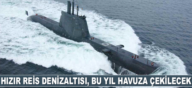 Hızır Reis denizaltısının 2022’de havuza çekilmesi hedefleniyor