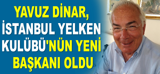 Yavuz Dinar, İstanbul Yelken Kulübü’nün yeni başkanı oldu