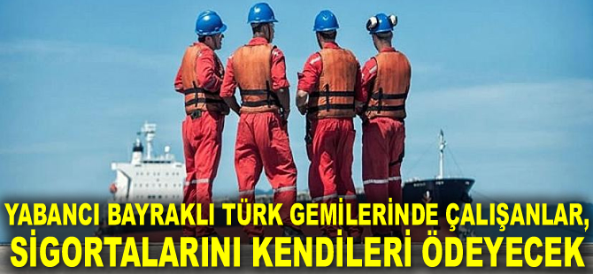 Yabancı bayraklı Türk gemilerinde çalışanlar, sigortalarını kendileri ödeyecek