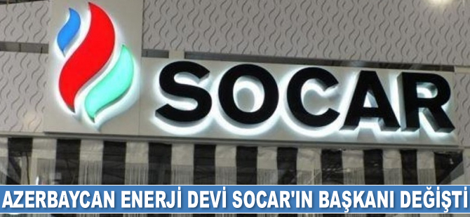 Azerbaycan enerji devi SOCAR’ın başkanı değişti