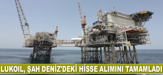 Lukoil, Şah Deniz’de hisse alımını tamamladı