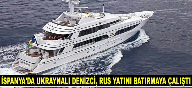 İspanya'da Ukraynalı denizci, Rus yatını batırmaya çalıştı