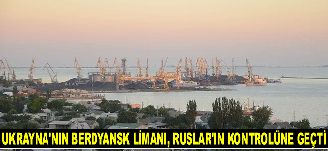 Ukrayna’nın Berdyansk Limanı Ruslar’ın kontrolüne geçti