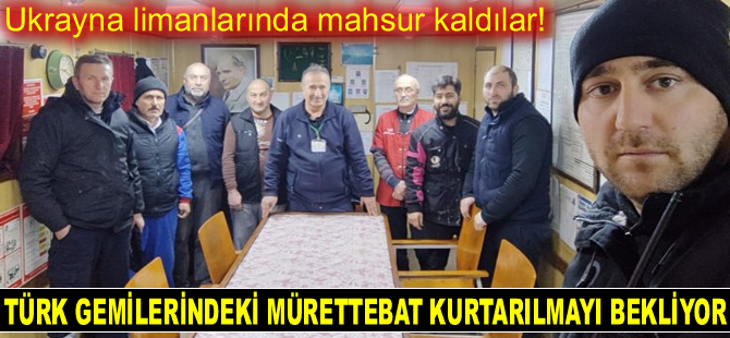 Ukrayna’da mahsur kalan Türk gemilerindeki mürettebat kurtarılmayı bekliyor