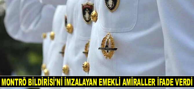 Montrö Bildirisi'nde imzası olan 9 emekli amiral ifade verdi