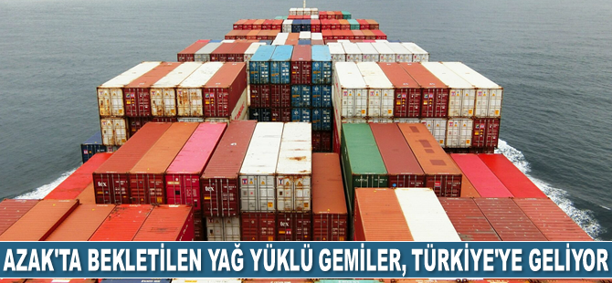 Azak Denizi'nde bekletilen yağ yüklü 30 adet gemi, Türkiye'ye geliyor