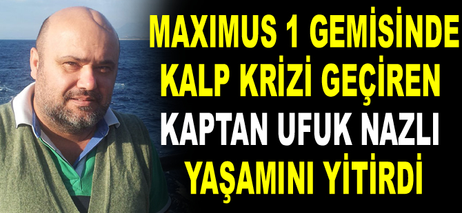 MAXIMUS 1 gemisinde kalp krizi geçiren Kaptan Ufuk Nazlı yaşamını yitirdi