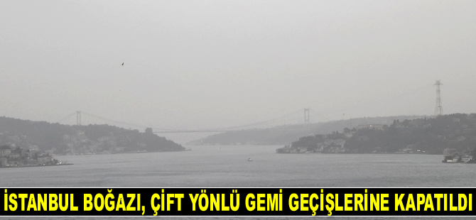 İstanbul Boğazı, çift yönlü gemi geçişlerine kapatıldı