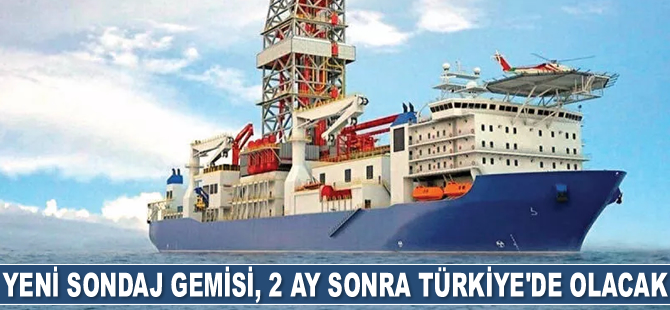 Yeni sondaj gemisi, 2 ay sonra Türkiye’de olacak