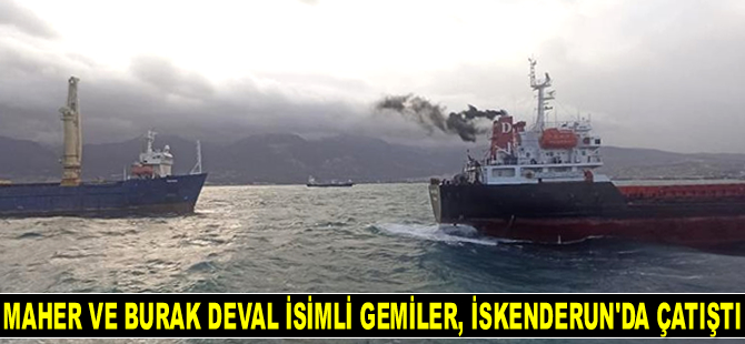 MAHER ve BURAK DEVAL isimli gemiler, İskenderun’da çatıştı