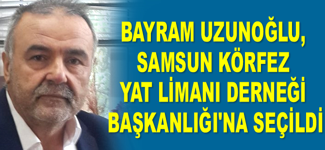 Bayram Uzunoğlu, Samsun Körfez Yat Limanı Derneği Başkanlığı’na seçildi