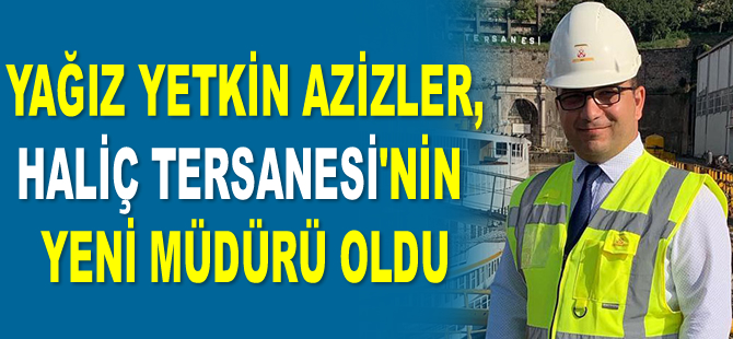 Yağız Yetkin Azizler, Haliç Tersanesi'nin yeni müdürü oldu