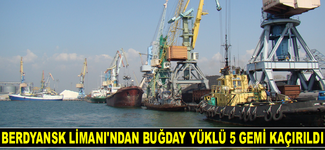 Ukrayna'nın Berdyansk Limanı’ndan buğday yüklü 5 adet gemi kaçırıldı