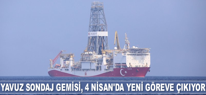 Yavuz Sondaj Gemisi, 4 Nisan'da yeni göreve çıkıyor