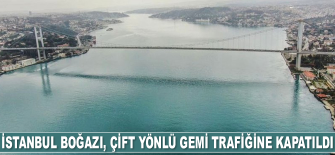 İstanbul Boğazı, çift yönlü gemi trafiğine kapatıldı