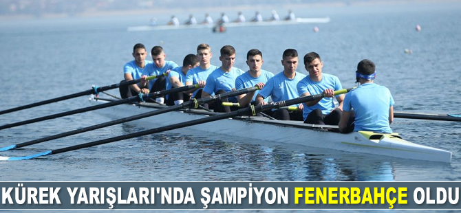 Büyükler Türkiye Kupası Kürek Yarışları’nda şampiyon Fenerbahçe oldu