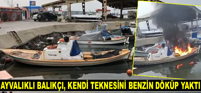 Ayvalıklı balıkçı, kendi teknesini benzin döküp yaktı