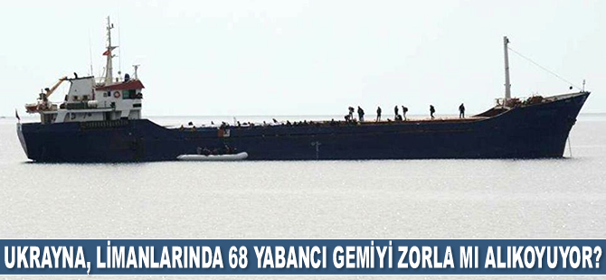Ukrayna, limanlarındaki 68 adet yabancı gemiyi zorla mı alıkoyuyor?